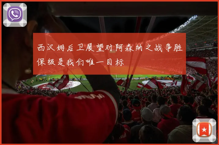 西汉姆后卫展望对阿森纳之战争胜保级是我们唯一目标
