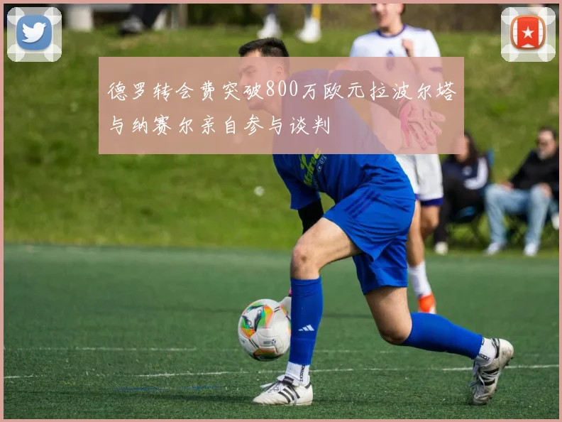 德罗转会费突破800万欧元拉波尔塔与纳赛尔亲自参与谈判