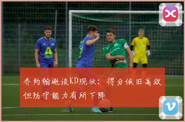 乔约翰逊谈KD现状：得分依旧高效但防守能力有所下降