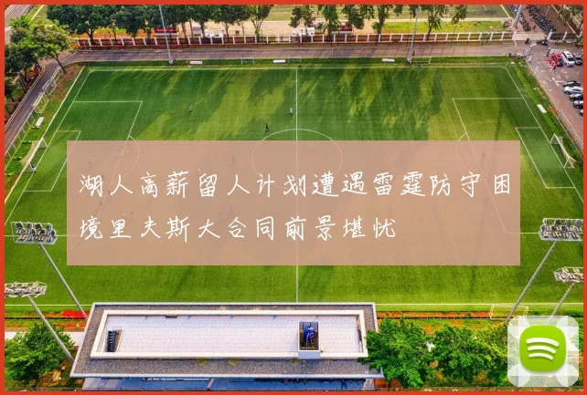 湖人高薪留人计划遭遇雷霆防守困境里夫斯大合同前景堪忧