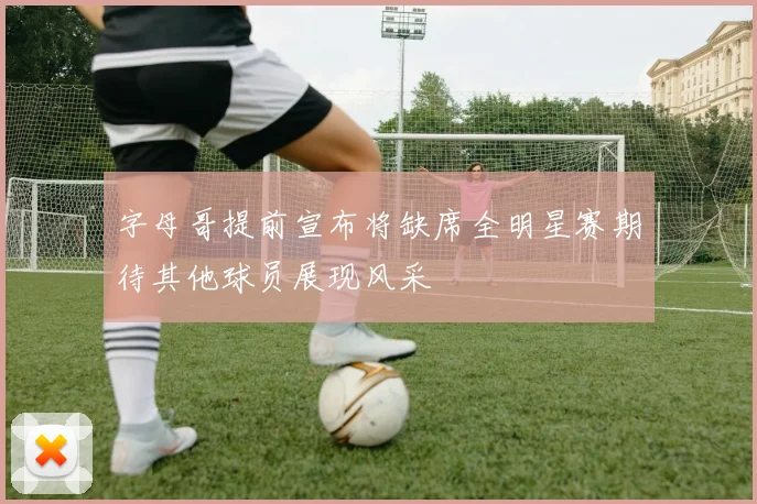 字母哥提前宣布将缺席全明星赛期待其他球员展现风采