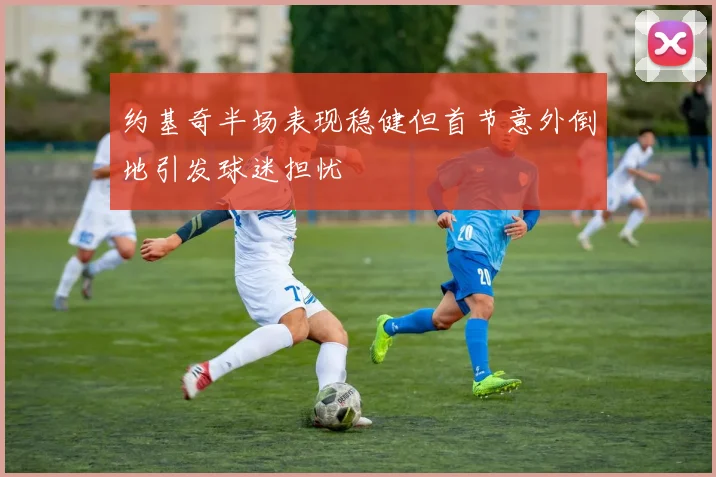 约基奇半场表现稳健但首节意外倒地引发球迷担忧