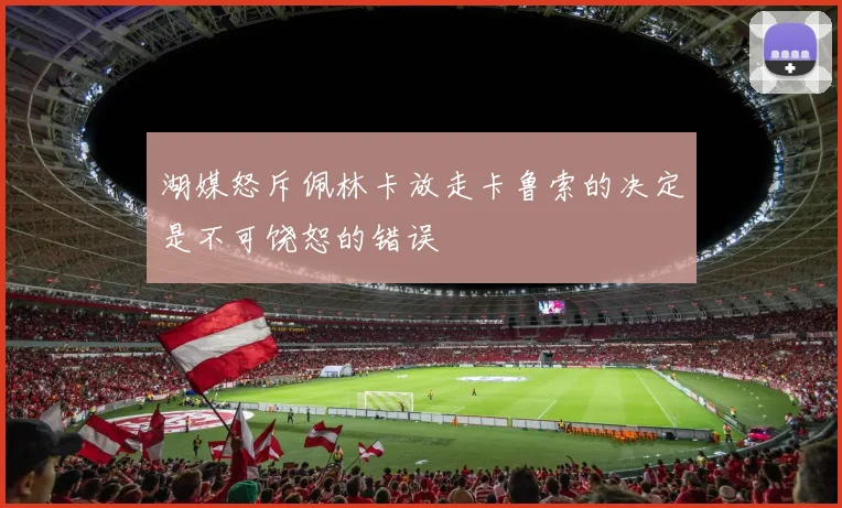 湖媒怒斥佩林卡放走卡鲁索的决定是不可饶恕的错误